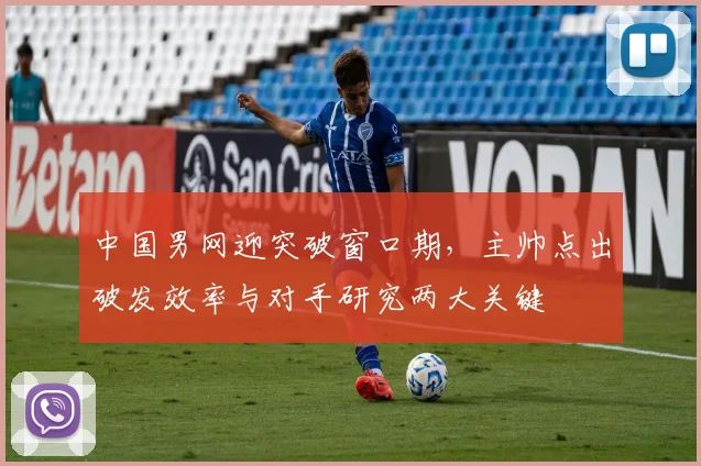 中国男网迎突破窗口期，主帅点出破发效率与对手研究两大关键