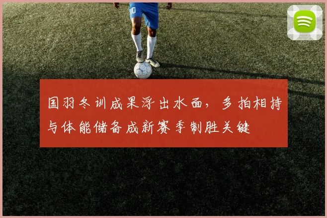 国羽冬训成果浮出水面，多拍相持与体能储备成新赛季制胜关键