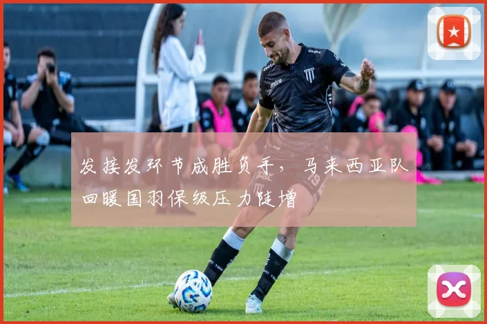 发接发环节成胜负手，马来西亚队回暖国羽保级压力陡增