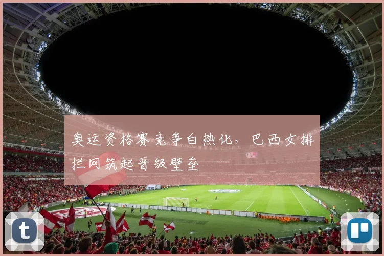 奥运资格赛竞争白热化，巴西女排拦网筑起晋级壁垒