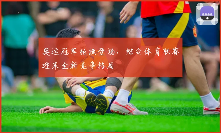 奥运冠军轮换登场，综合体育联赛迎来全新竞争格局