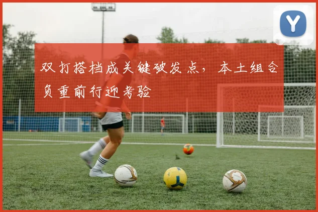 双打搭档成关键破发点，本土组合负重前行迎考验