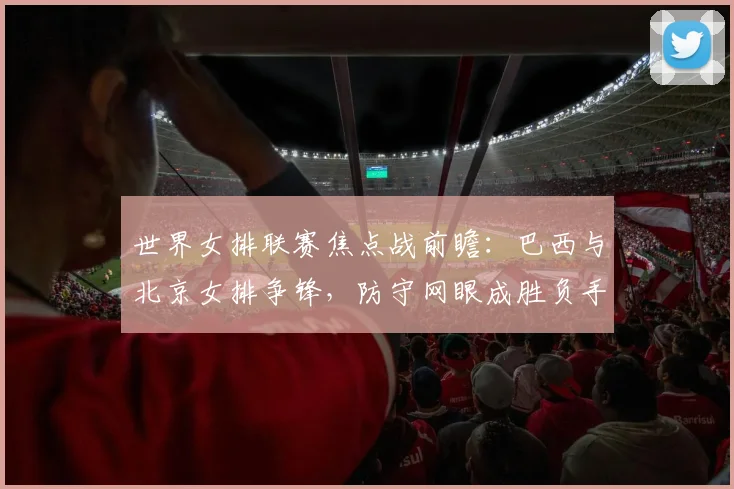 世界女排联赛焦点战前瞻：巴西与北京女排争锋，防守网眼成胜负手