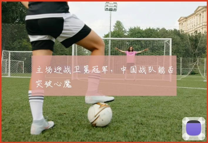主场迎战卫冕冠军，中国战队能否突破心魔