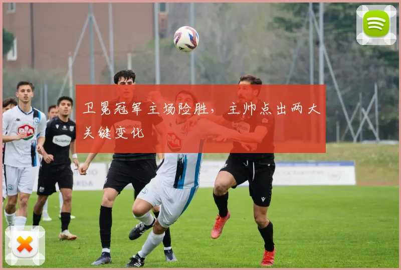 卫冕冠军主场险胜，主帅点出两大关键变化