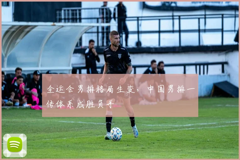 全运会男排格局生变，中国男排一传体系成胜负手