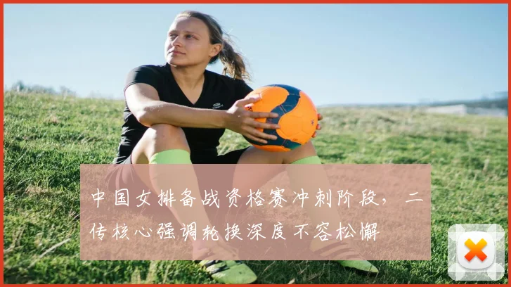 中国女排备战资格赛冲刺阶段，二传核心强调轮换深度不容松懈