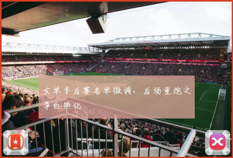 女单季后赛名单微调，后场重炮之争白热化