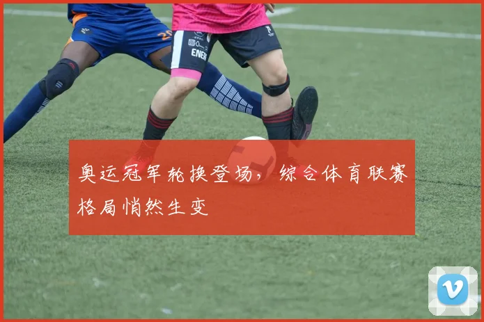 奥运冠军轮换登场，综合体育联赛格局悄然生变