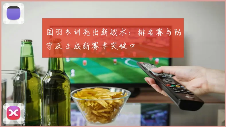 国羽冬训亮出新战术，排名赛与防守反击成新赛季突破口