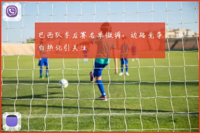 巴西队季后赛名单微调，边路竞争白热化引关注